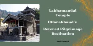 Lakhamandal Temple, Uttarakhand Travel Guide